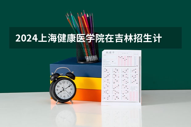2024上海健康医学院在吉林招生计划表