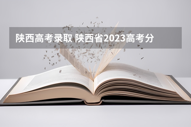 陕西高考录取 陕西省2023高考分数线是多少