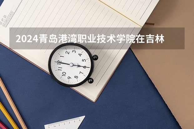 2024青岛港湾职业技术学院在吉林招生计划表