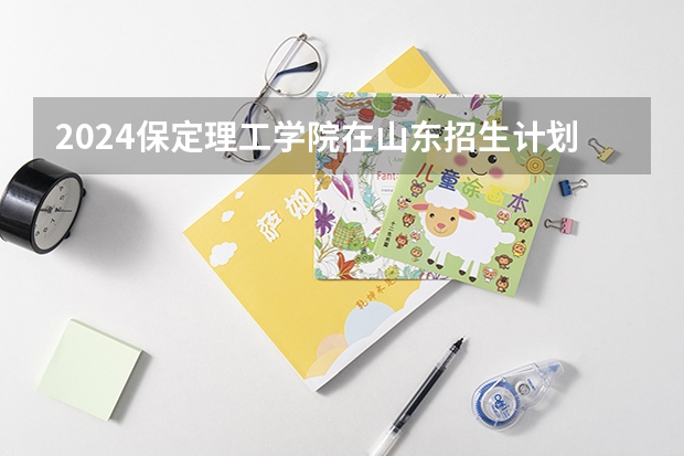 2024保定理工学院在山东招生计划表