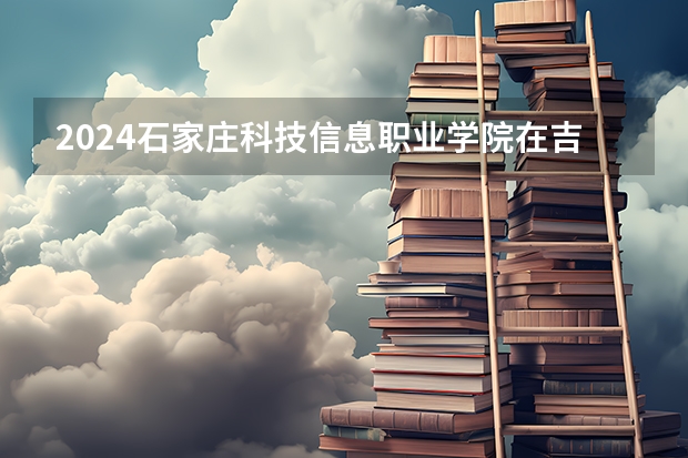 2024石家庄科技信息职业学院在吉林招生计划表