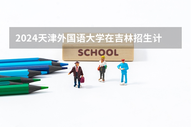2024天津外国语大学在吉林招生计划表