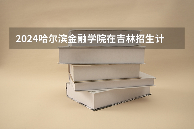2024哈尔滨金融学院在吉林招生计划表