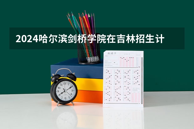 2024哈尔滨剑桥学院在吉林招生计划表