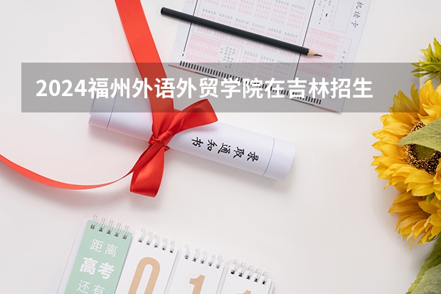 2024福州外语外贸学院在吉林招生计划表