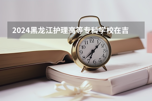 2024黑龙江护理高等专科学校在吉林招生计划表
