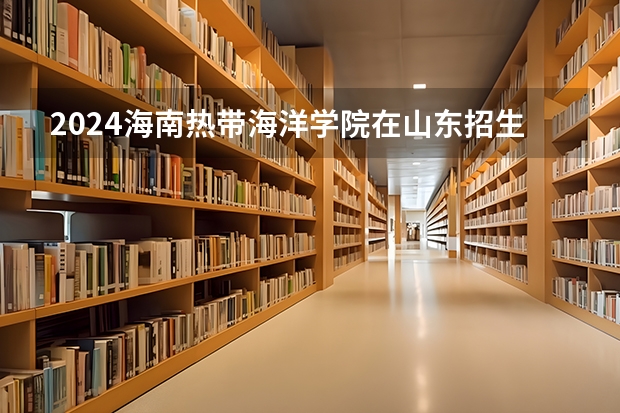 2024海南热带海洋学院在山东招生计划表