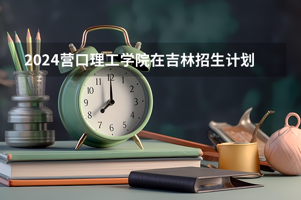 2024营口理工学院在吉林招生计划表