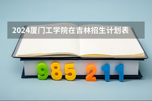 2024厦门工学院在吉林招生计划表