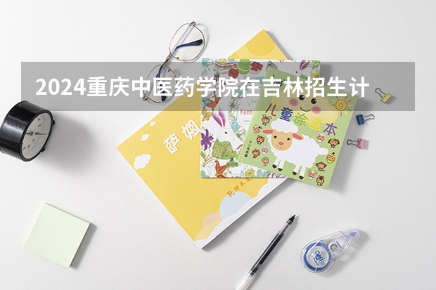 2024重庆中医药学院在吉林招生计划表