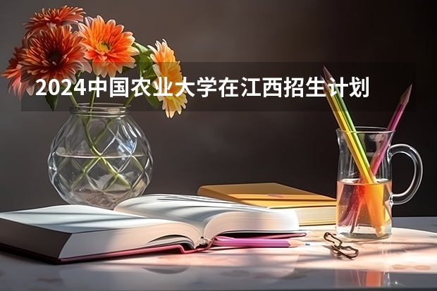 2024中国农业大学在江西招生计划表