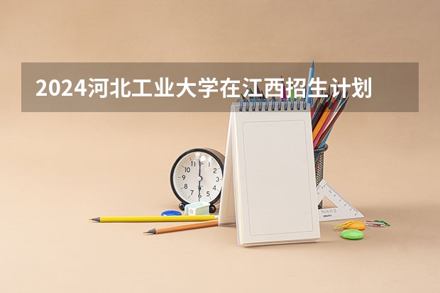 2024河北工业大学在江西招生计划表
