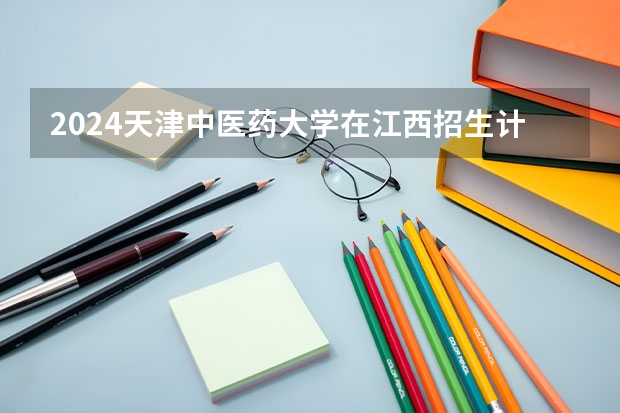 2024天津中医药大学在江西招生计划表
