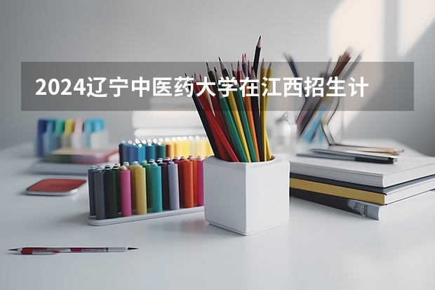2024辽宁中医药大学在江西招生计划表