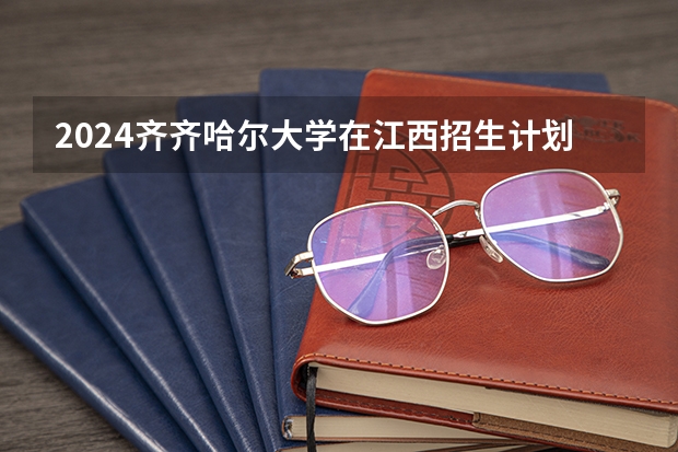 2024齐齐哈尔大学在江西招生计划表