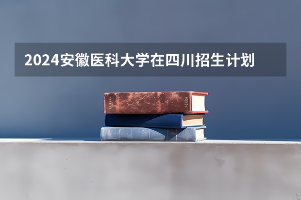 2024安徽医科大学在四川招生计划表