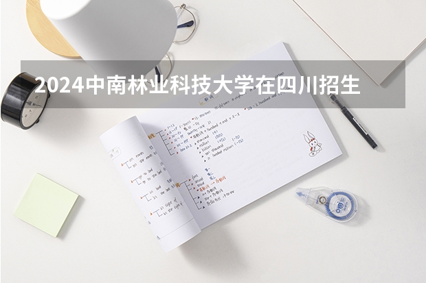 2024中南林业科技大学在四川招生计划表