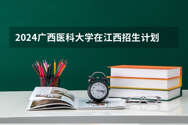 2024广西医科大学在江西招生计划表