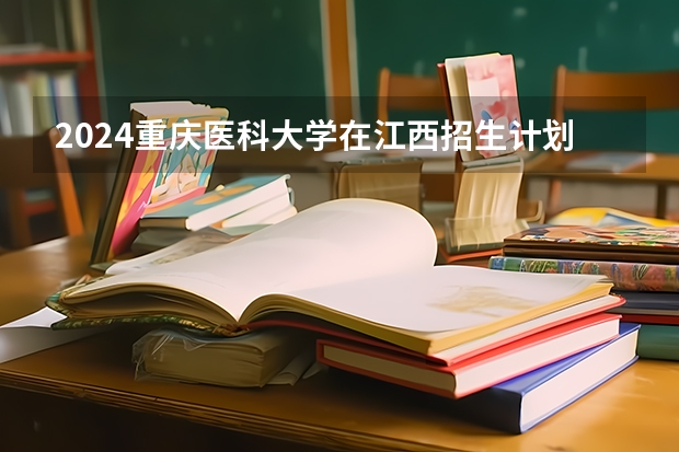 2024重庆医科大学在江西招生计划表