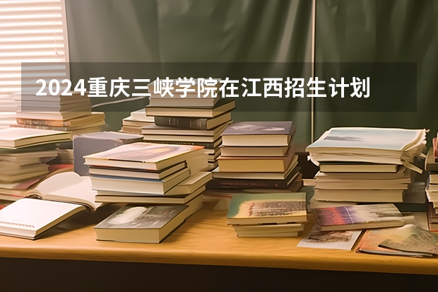 2024重庆三峡学院在江西招生计划表