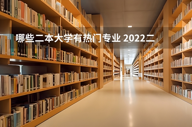 哪些二本大学有热门专业 2022二本应该读什么专业比较好 二本大学什么专业比较热门