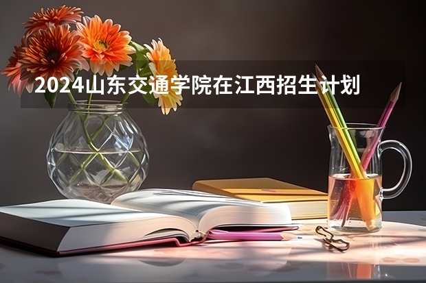 2024山东交通学院在江西招生计划表