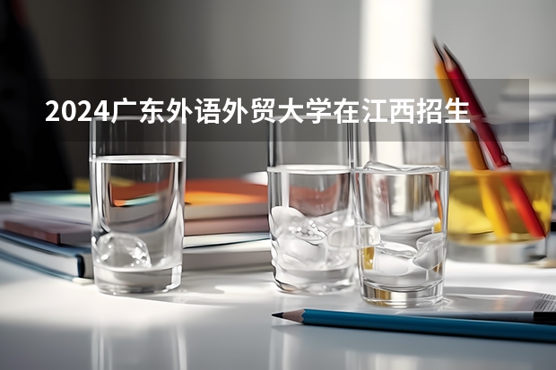 2024广东外语外贸大学在江西招生计划表