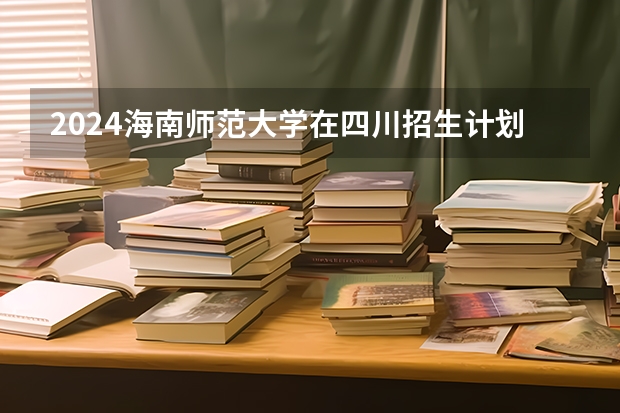 2024海南师范大学在四川招生计划表