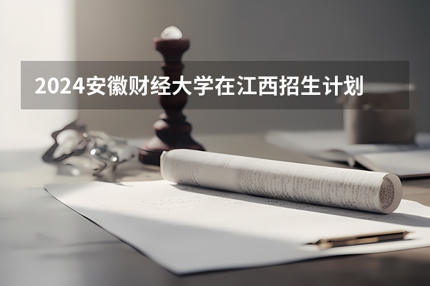 2024安徽财经大学在江西招生计划表