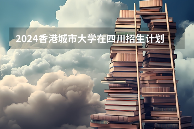 2024香港城市大学在四川招生计划表