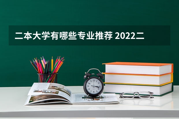 二本大学有哪些专业推荐 2022二本学校建议学哪些专业哪些专业好