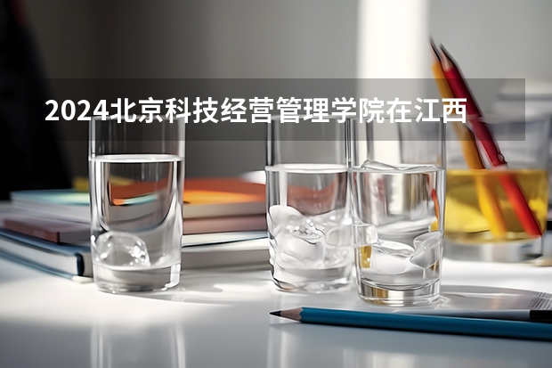 2024北京科技经营管理学院在江西招生计划表