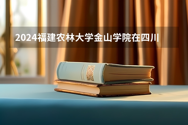 2024福建农林大学金山学院在四川招生计划表