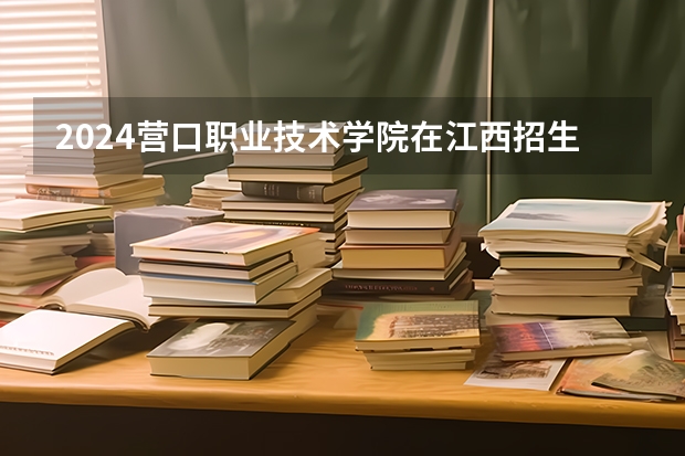 2024营口职业技术学院在江西招生计划表