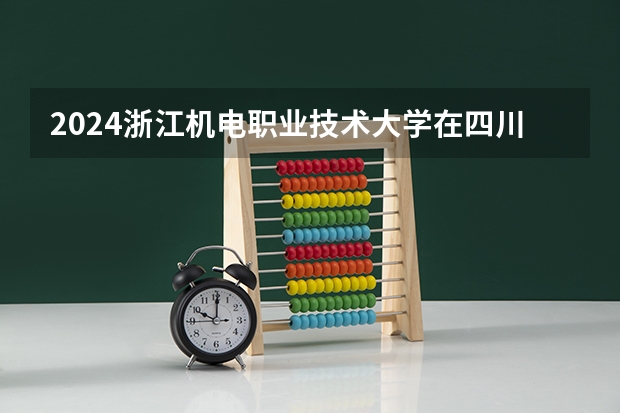 2024浙江机电职业技术大学在四川招生计划表