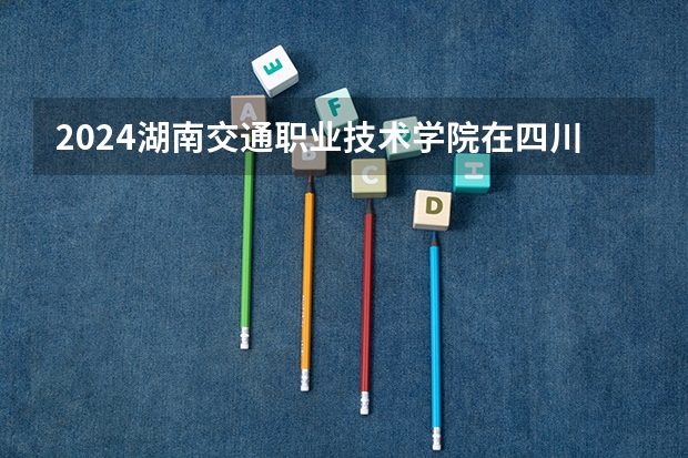 2024湖南交通职业技术学院在四川招生计划表