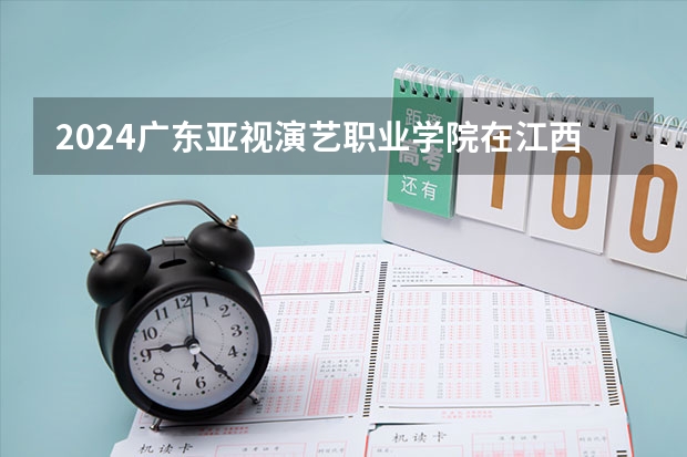 2024广东亚视演艺职业学院在江西招生计划表