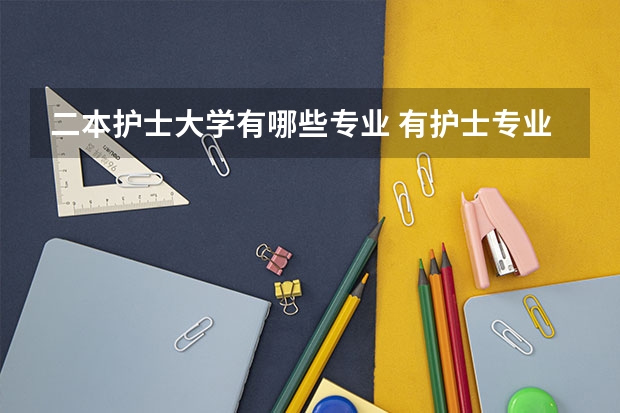 二本护士大学有哪些专业 有护士专业的大学？