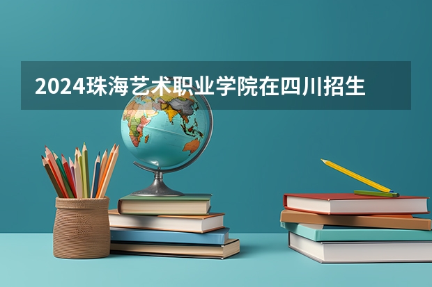 2024珠海艺术职业学院在四川招生计划表