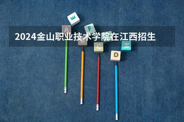 2024金山职业技术学院在江西招生计划表