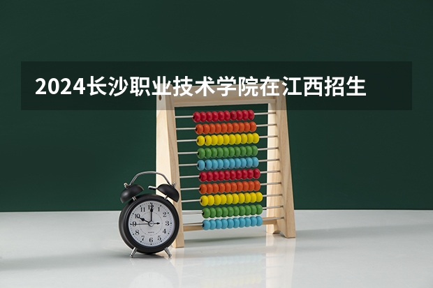 2024长沙职业技术学院在江西招生计划表