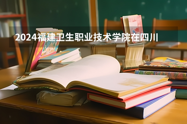 2024福建卫生职业技术学院在四川招生计划表