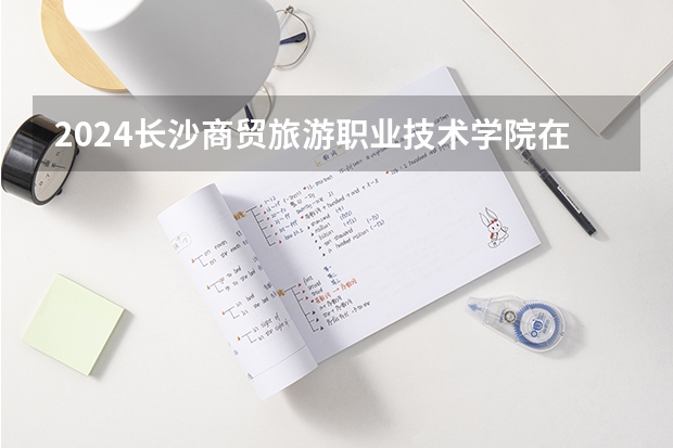 2024长沙商贸旅游职业技术学院在四川招生计划表