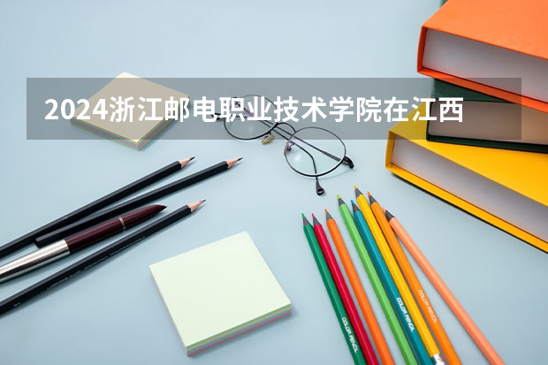 2024浙江邮电职业技术学院在江西招生计划表