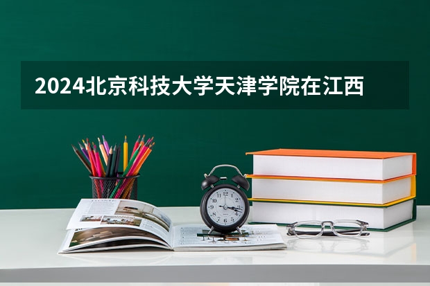 2024北京科技大学天津学院在江西招生计划表
