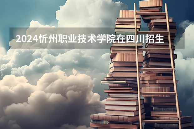 2024忻州职业技术学院在四川招生计划表