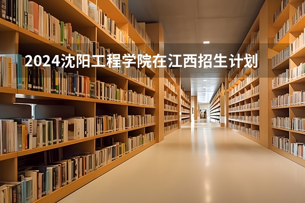 2024沈阳工程学院在江西招生计划表