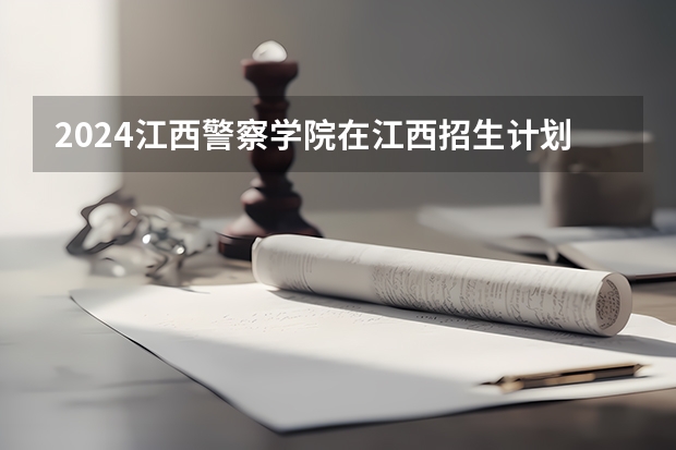 2024江西警察学院在江西招生计划表