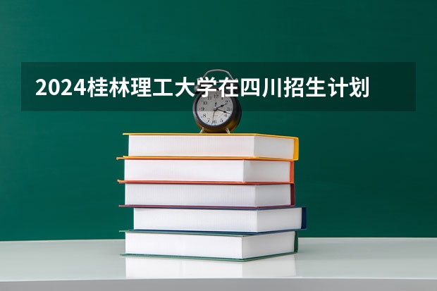 2024桂林理工大学在四川招生计划表