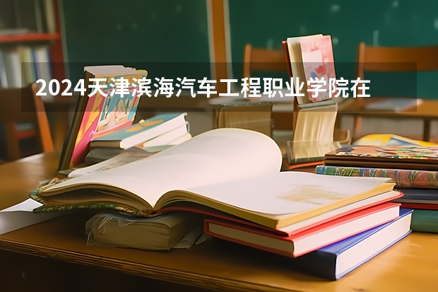2024天津滨海汽车工程职业学院在江西招生计划表